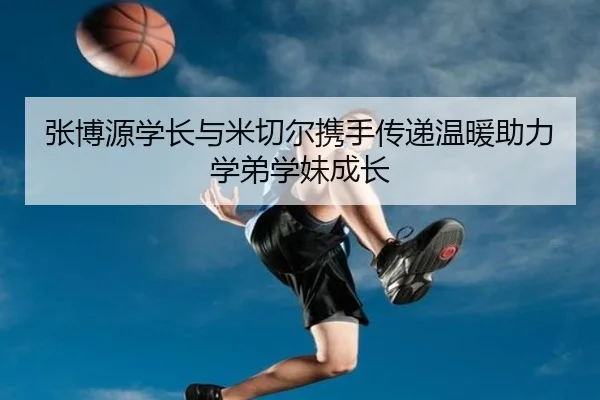 张博源学长与米切尔携手传递温暖助力学弟学妹成长